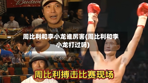 周比利和李小龙谁厉害(周比利和李小龙打过吗)-第3张图片