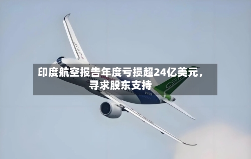 印度航空报告年度亏损超24亿美元	，寻求股东支持-第1张图片