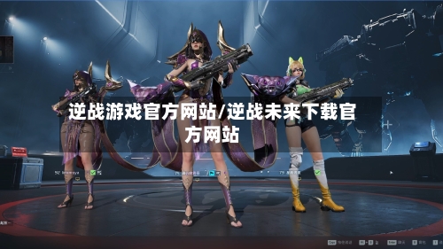 逆战游戏官方网站/逆战未来下载官方网站-第1张图片