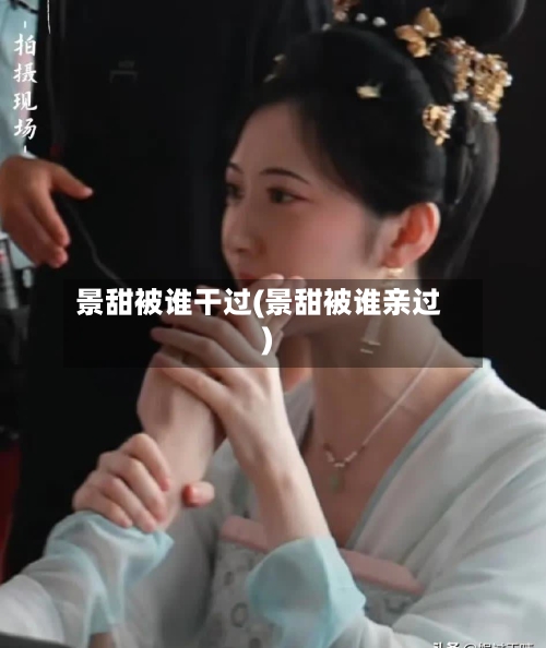 景甜被谁干过(景甜被谁亲过)-第2张图片