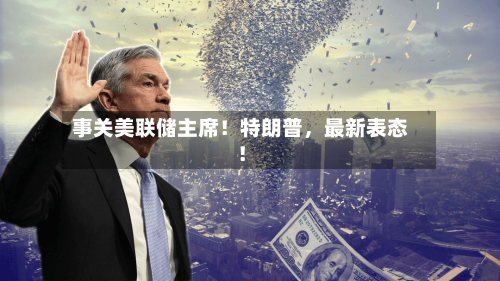 事关美联储主席！特朗普	，最新表态！-第2张图片