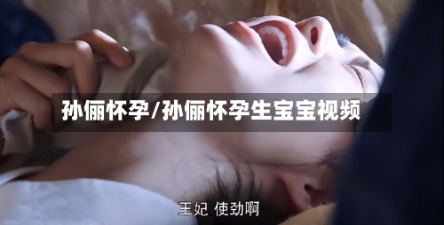 孙俪怀孕/孙俪怀孕生宝宝视频-第1张图片