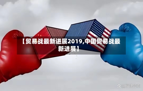 【贸易战最新进展2019,中国贸易战最新进展】-第1张图片
