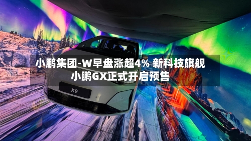 小鹏集团-W早盘涨超4% 新科技旗舰小鹏GX正式开启预售-第3张图片