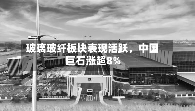 玻璃玻纤板块表现活跃，中国巨石涨超8%-第1张图片