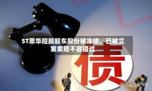 ST萃华控股股东股份被冻结	，已被立案索赔不容错过-第1张图片