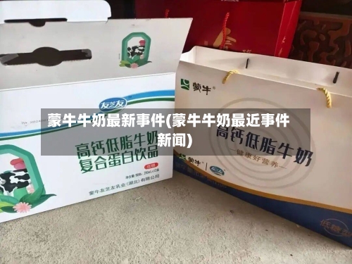 蒙牛牛奶最新事件(蒙牛牛奶最近事件 新闻)-第1张图片