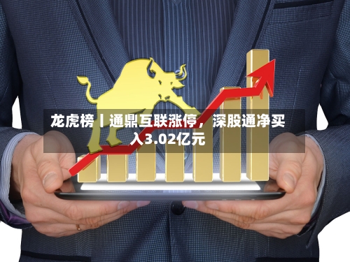 龙虎榜丨通鼎互联涨停	，深股通净买入3.02亿元-第1张图片