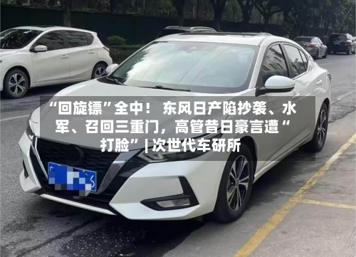 “回旋镖	”全中！ 东风日产陷抄袭、水军、召回三重门，高管昔日豪言遭“打脸” | 次世代车研所-第2张图片