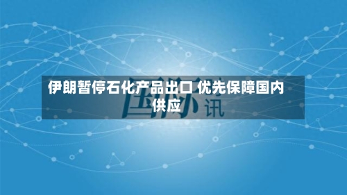 伊朗暂停石化产品出口 优先保障国内供应-第1张图片