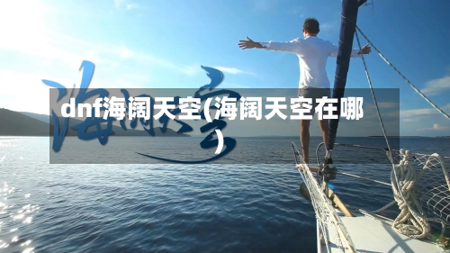 dnf海阔天空(海阔天空在哪)-第2张图片