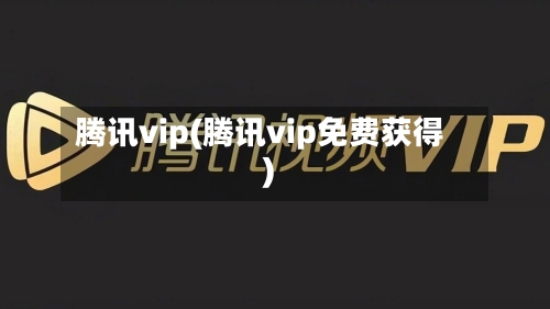 腾讯vip(腾讯vip免费获得)-第1张图片