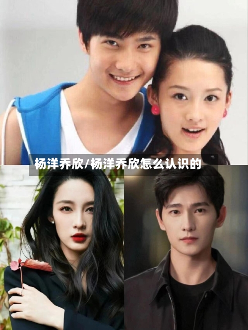 杨洋乔欣/杨洋乔欣怎么认识的-第3张图片