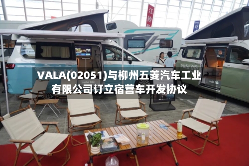 VALA(02051)与柳州五菱汽车工业有限公司订立宿营车开发协议-第2张图片