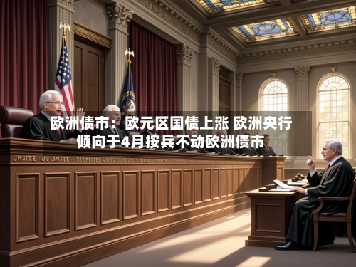 欧洲债市:欧元区国债上涨 欧洲央行倾向于4月按兵不动欧洲债市-第2张图片