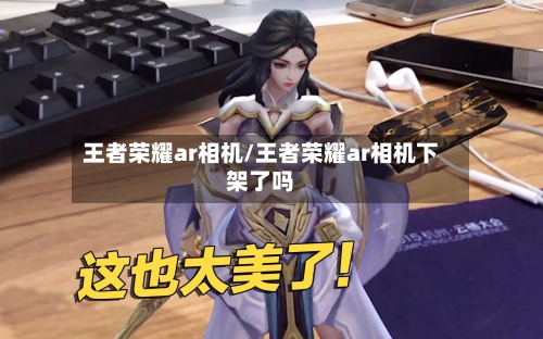 王者荣耀ar相机/王者荣耀ar相机下架了吗-第2张图片