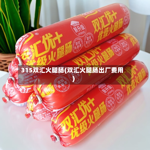 315双汇火腿肠(双汇火腿肠出厂费用)-第1张图片