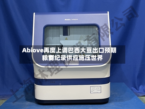 Abiove再度上调巴西大豆出口预期，创纪录供应施压世界粮商-第2张图片
