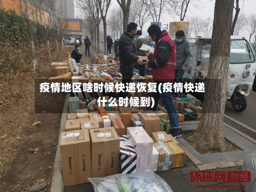 疫情地区啥时候快递恢复(疫情快递什么时候到)-第2张图片