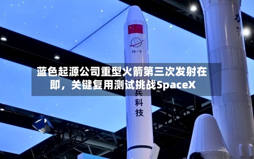 蓝色起源公司重型火箭第三次发射在即，关键复用测试挑战SpaceX-第2张图片