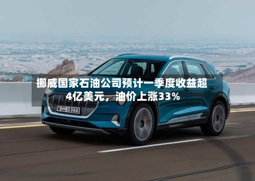 挪威国家石油公司预计一季度收益超4亿美元，油价上涨33%-第2张图片