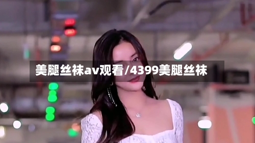 美腿丝袜av观看/4399美腿丝袜-第1张图片