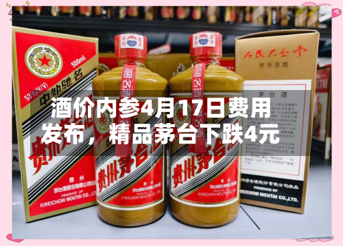 酒价内参4月17日费用发布	，精品茅台下跌4元-第3张图片