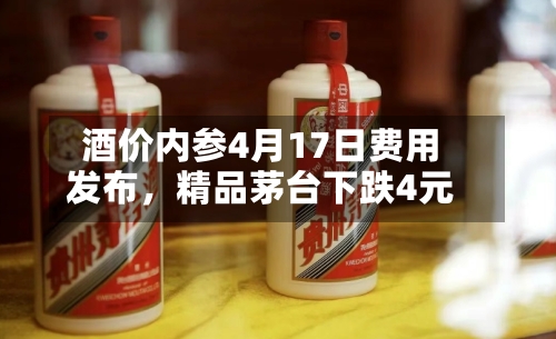酒价内参4月17日费用发布	，精品茅台下跌4元-第1张图片