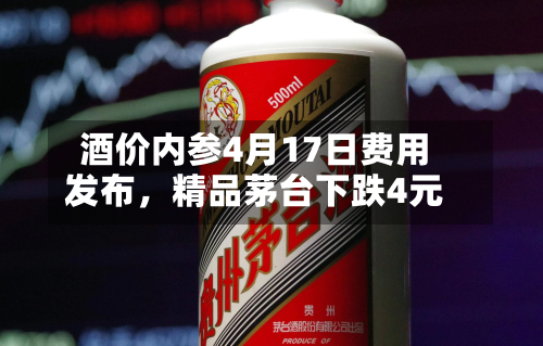 酒价内参4月17日费用发布	，精品茅台下跌4元-第2张图片