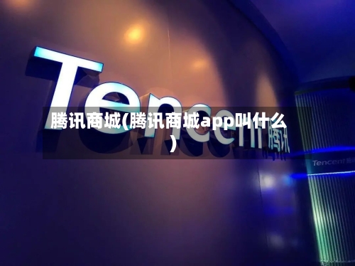 腾讯商城(腾讯商城app叫什么)-第1张图片