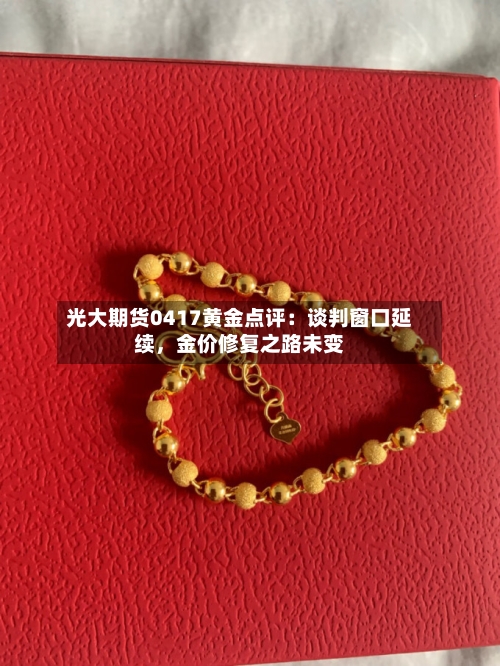 光大期货0417黄金点评：谈判窗口延续，金价修复之路未变-第1张图片