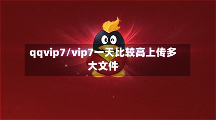 qqvip7/vip7一天比较高上传多大文件-第2张图片