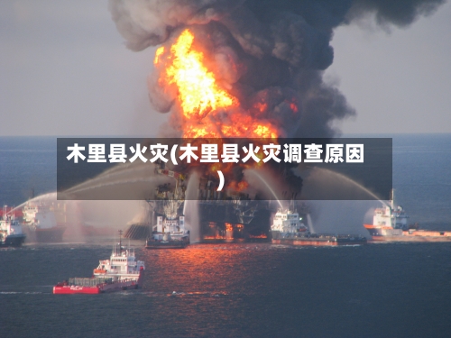 木里县火灾(木里县火灾调查原因)-第2张图片