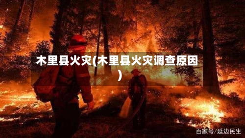 木里县火灾(木里县火灾调查原因)-第3张图片