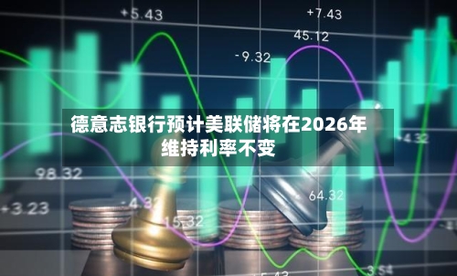 德意志银行预计美联储将在2026年维持利率不变-第1张图片