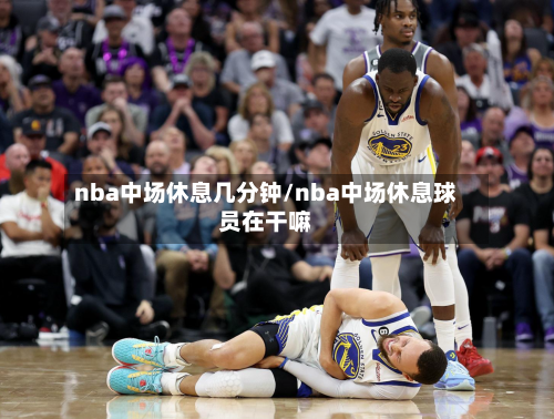 nba中场休息几分钟/nba中场休息球员在干嘛-第1张图片