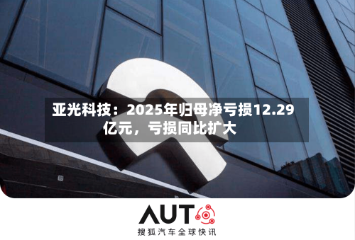亚光科技：2025年归母净亏损12.29亿元，亏损同比扩大-第1张图片