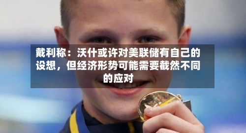 戴利称：沃什或许对美联储有自己的设想，但经济形势可能需要截然不同的应对-第2张图片