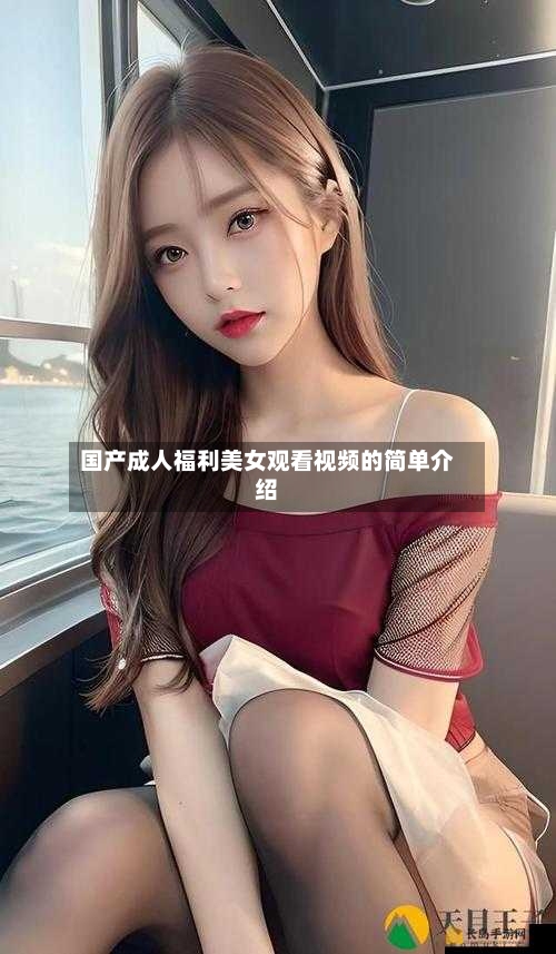 国产成人福利美女观看视频的简单介绍-第3张图片