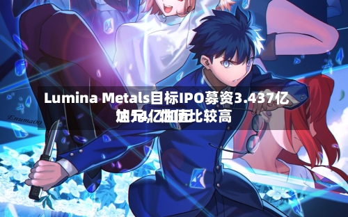 Lumina Metals目标IPO募资3.437亿加元，估值比较高达14亿加元-第1张图片