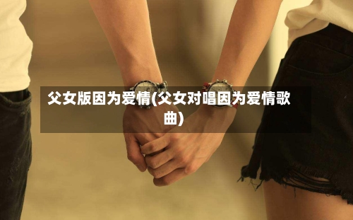 父女版因为爱情(父女对唱因为爱情歌曲)-第1张图片
