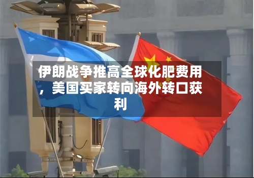 伊朗战争推高全球化肥费用，美国买家转向海外转口获利-第1张图片