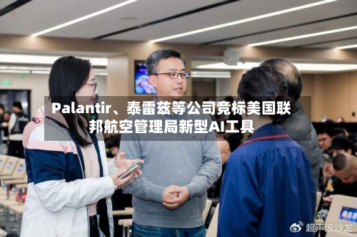 Palantir、泰雷兹等公司竞标美国联邦航空管理局新型AI工具-第2张图片