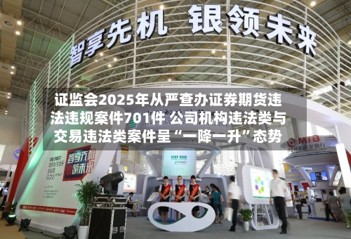 证监会2025年从严查办证券期货违法违规案件701件 公司机构违法类与交易违法类案件呈“一降一升	”态势-第1张图片