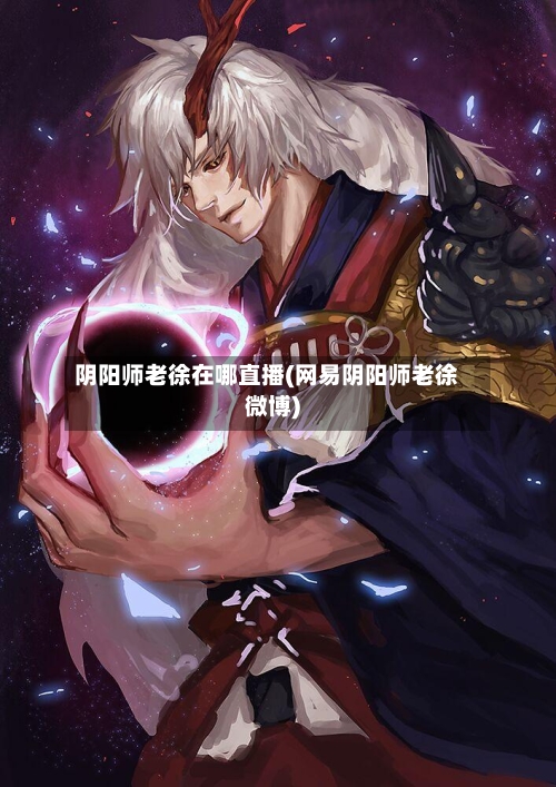 阴阳师老徐在哪直播(网易阴阳师老徐微博)-第1张图片