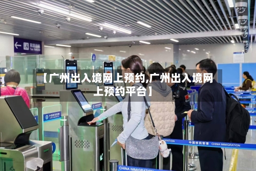 【广州出入境网上预约,广州出入境网上预约平台】-第1张图片