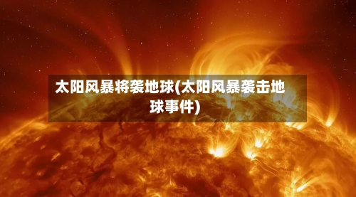 太阳风暴将袭地球(太阳风暴袭击地球事件)-第3张图片