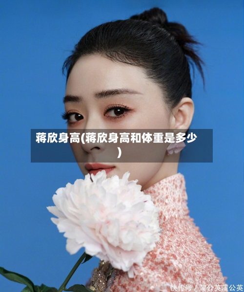 蒋欣身高(蒋欣身高和体重是多少)-第3张图片