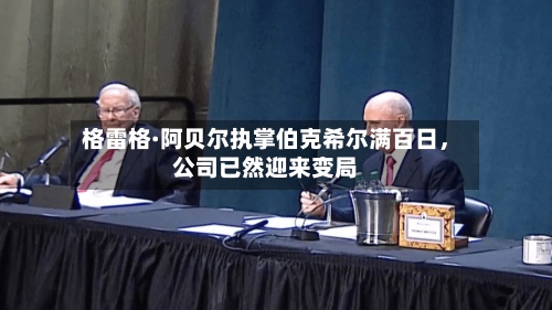 格雷格·阿贝尔执掌伯克希尔满百日，公司已然迎来变局-第1张图片