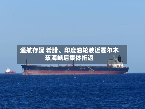 通航存疑 希腊、印度油轮驶近霍尔木兹海峡后集体折返-第1张图片